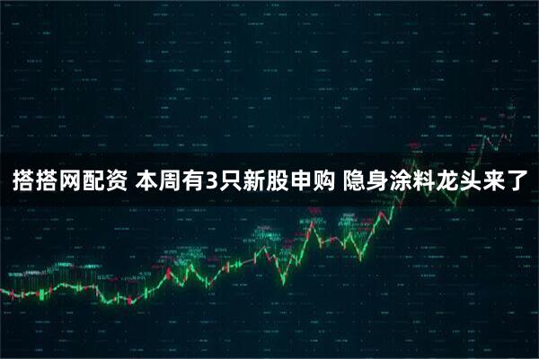 搭搭网配资 本周有3只新股申购 隐身涂料龙头来了