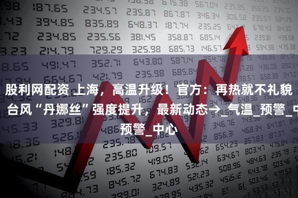 股利网配资 上海，高温升级！官方：再热就不礼貌了！台风“丹娜丝”强度提升，最新动态→_气温_预警_中心