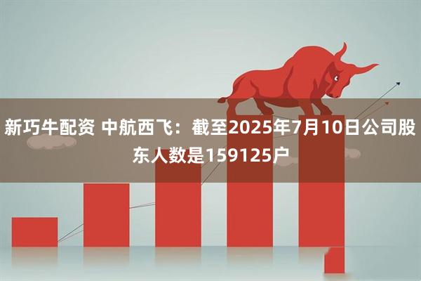 新巧牛配资 中航西飞：截至2025年7月10日公司股东人数是159125户