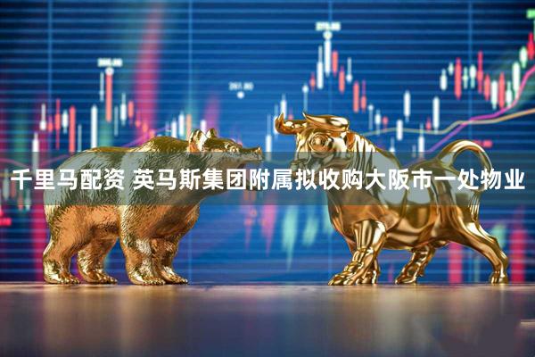 千里马配资 英马斯集团附属拟收购大阪市一处物业
