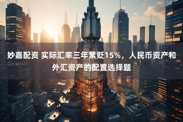 妙嘉配资 实际汇率三年累贬15%，人民币资产和外汇资产的配置选择题
