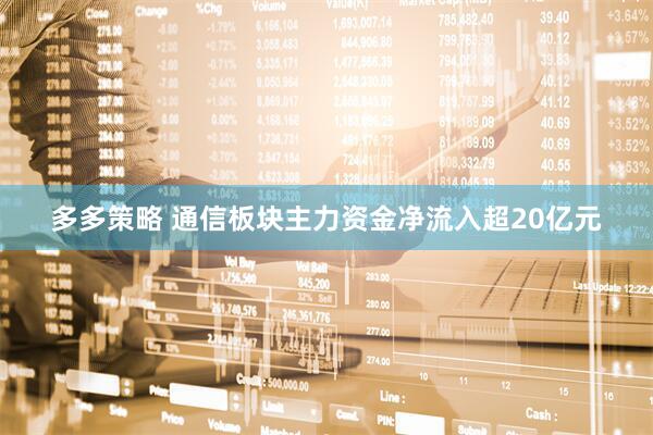 多多策略 通信板块主力资金净流入超20亿元