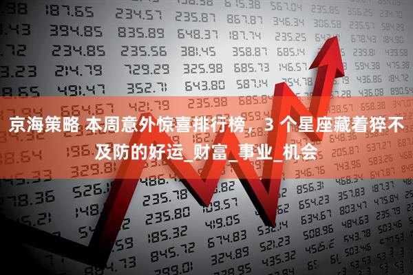 京海策略 本周意外惊喜排行榜，3 个星座藏着猝不及防的好运_财富_事业_机会