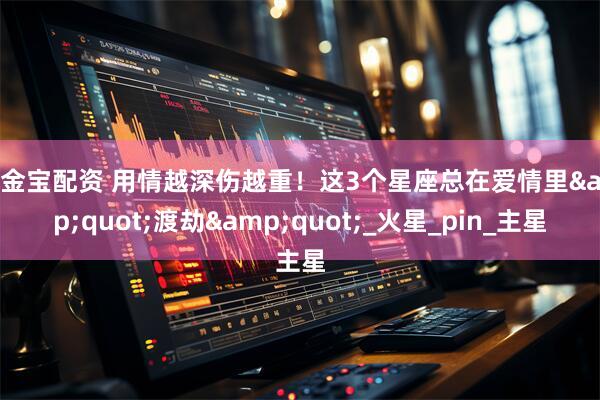 牛金宝配资 用情越深伤越重！这3个星座总在爱情里&quot;渡劫&quot;_火星_pin_主星