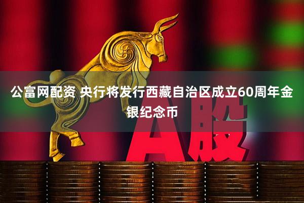 公富网配资 央行将发行西藏自治区成立60周年金银纪念币