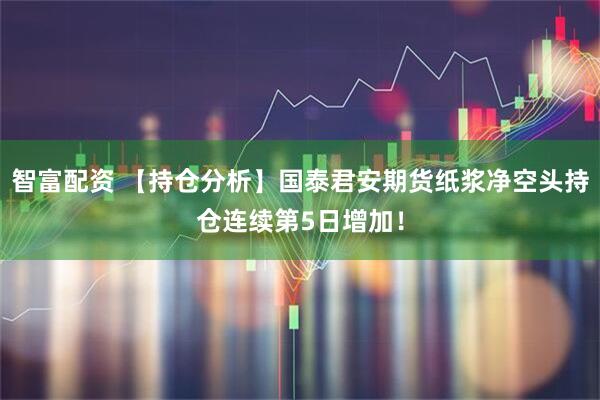 智富配资 【持仓分析】国泰君安期货纸浆净空头持仓连续第5日增加！