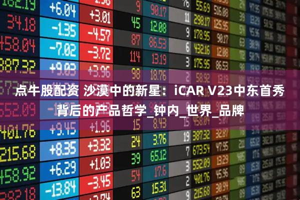 点牛股配资 沙漠中的新星：iCAR V23中东首秀背后的产品哲学_钟内_世界_品牌
