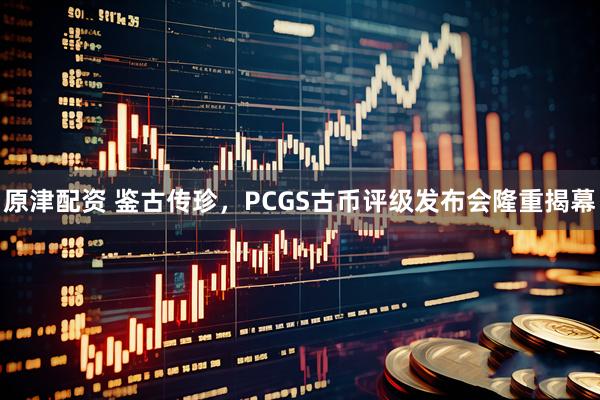 原津配资 鉴古传珍，PCGS古币评级发布会隆重揭幕