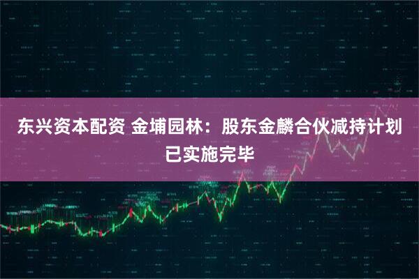 东兴资本配资 金埔园林：股东金麟合伙减持计划已实施完毕