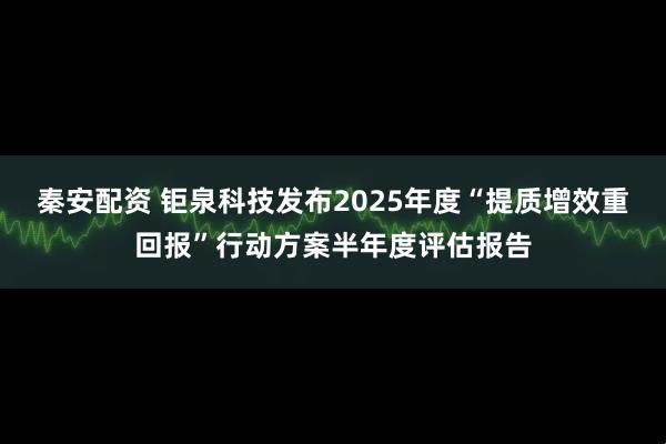 秦安配资 钜泉科技发布2025年度“提质增效重回报”行动方案半年度评估报告