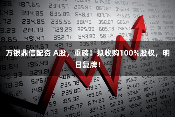 万银鼎信配资 A股，重磅！拟收购100%股权，明日复牌！