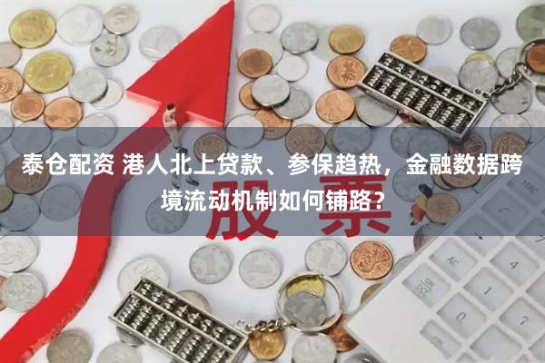 泰仓配资 港人北上贷款、参保趋热，金融数据跨境流动机制如何铺路？
