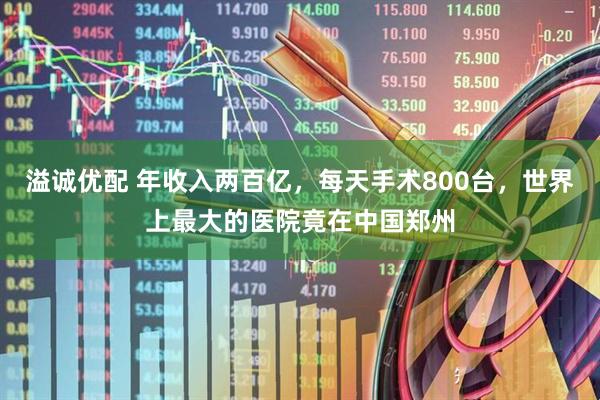 溢诚优配 年收入两百亿，每天手术800台，世界上最大的医院竟在中国郑州