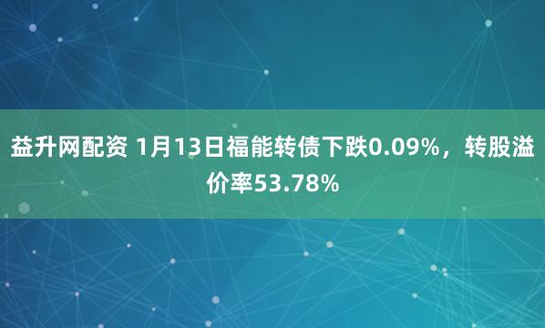 益升网配资 1月13日福能转债下跌0.09%，转股溢价率53.78%