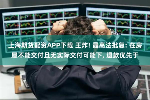 上海期货配资APP下载 王炸! 最高法批复: 在房屋不能交付且无实际交付可能下, 退款优先于