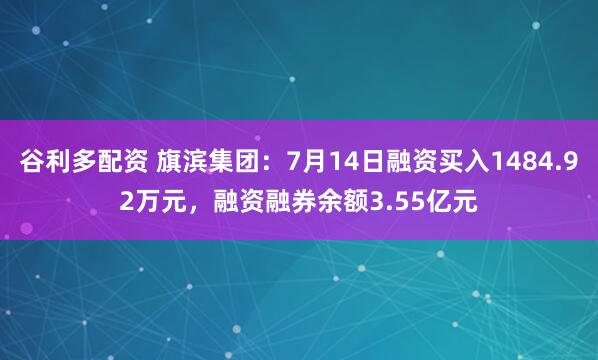 谷利多配资 旗滨集团：7月14日融资买入1484.92万元，融资融券余额3.55亿元