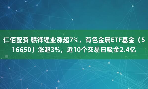 仁佰配资 赣锋锂业涨超7%，有色金属ETF基金（516650）涨超3%，近10个交易日吸金2.4亿