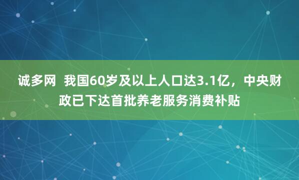 诚多网  我国60岁及以上人口达3.1亿，中央财政已下达首批养老服务消费补贴