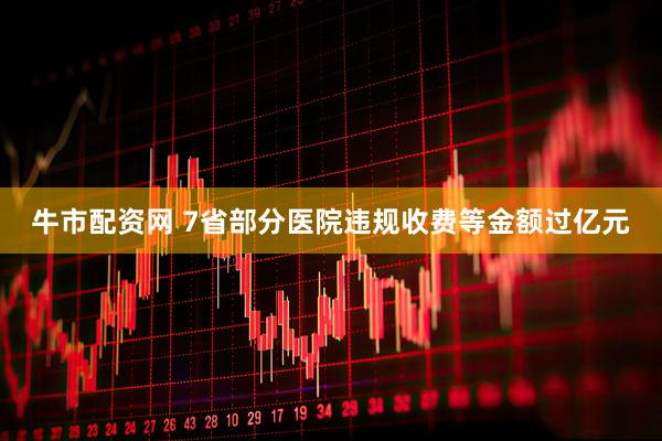 牛市配资网 7省部分医院违规收费等金额过亿元