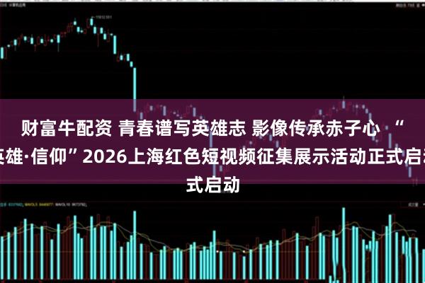 财富牛配资 青春谱写英雄志 影像传承赤子心  “英雄·信仰”2026上海红色短视频征集展示活动正式启动