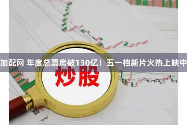 加配网 年度总票房破130亿！五一档新片火热上映中
