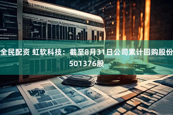 全民配资 虹软科技：截至8月31日公司累计回购股份501376股